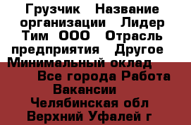 Грузчик › Название организации ­ Лидер Тим, ООО › Отрасль предприятия ­ Другое › Минимальный оклад ­ 19 000 - Все города Работа » Вакансии   . Челябинская обл.,Верхний Уфалей г.